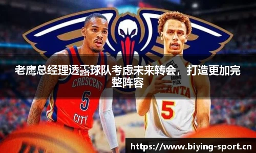 老鹰总经理透露球队考虑未来转会，打造更加完整阵容