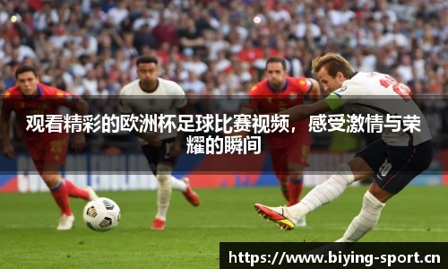 观看精彩的欧洲杯足球比赛视频，感受激情与荣耀的瞬间